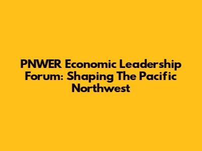 PNWER Economic Leadership Forum: Shaping The Pacific Northwest