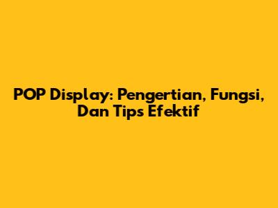 POP Display: Pengertian, Fungsi, Dan Tips Efektif