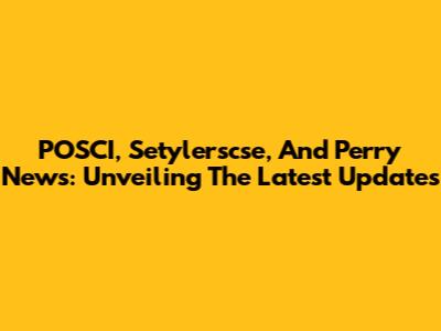 POSCI, Setylerscse, And Perry News: Unveiling The Latest Updates
