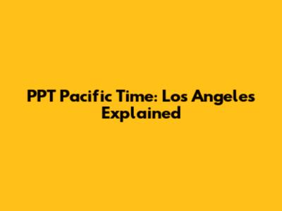 PPT Pacific Time: Los Angeles Explained