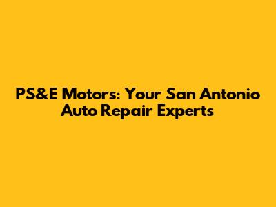 PS&E Motors: Your San Antonio Auto Repair Experts