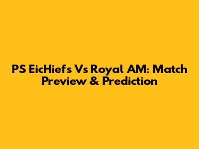 PS EicHiefs Vs Royal AM: Match Preview & Prediction