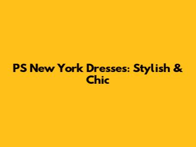 PS New York Dresses: Stylish & Chic