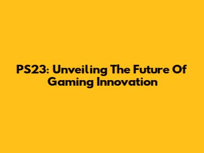 PS23: Unveiling The Future Of Gaming Innovation