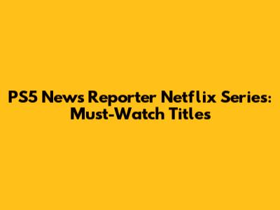 PS5 News Reporter Netflix Series: Must-Watch Titles