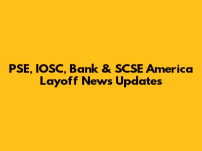 PSE, IOSC, Bank & SCSE America Layoff News Updates