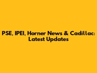 PSE, IPEI, Horner News & Cadillac: Latest Updates