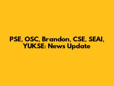PSE, OSC, Brandon, CSE, SEAI, YUKSE: News Update