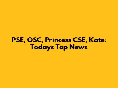 PSE, OSC, Princess CSE, Kate: Today's Top News