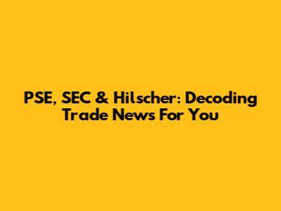 PSE, SEC & Hilscher: Decoding Trade News For You