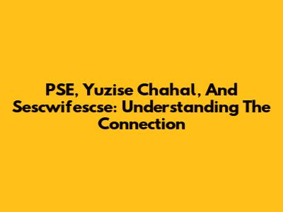 PSE, Yuzise Chahal, And Sescwifescse: Understanding The Connection