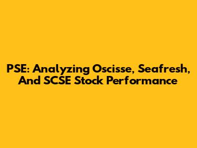 PSE: Analyzing Oscisse, Seafresh, And SCSE Stock Performance