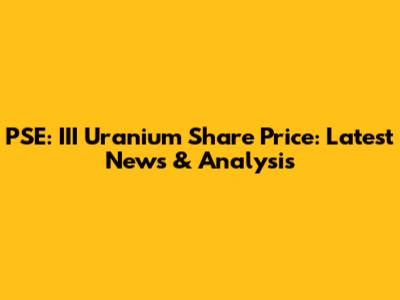 PSE: III Uranium Share Price: Latest News & Analysis