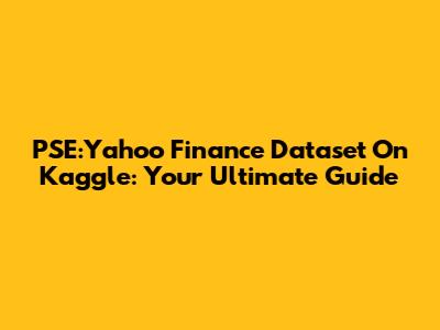 PSE:Yahoo Finance Dataset On Kaggle: Your Ultimate Guide