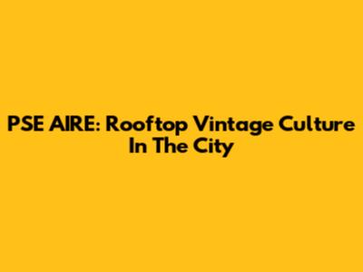 PSE AIRE: Rooftop Vintage Culture In The City