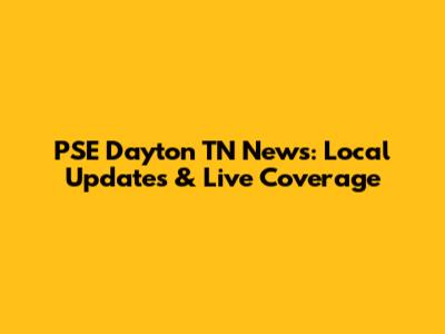 PSE Dayton TN News: Local Updates & Live Coverage