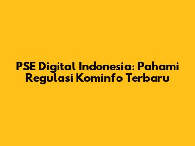 PSE Digital Indonesia: Pahami Regulasi Kominfo Terbaru
