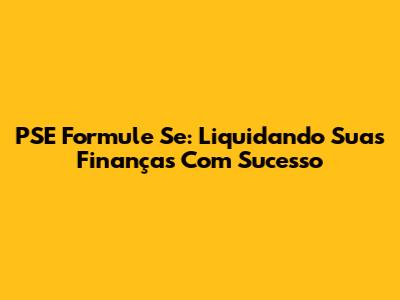 PSE Formule Se: Liquidando Suas Finanças Com Sucesso