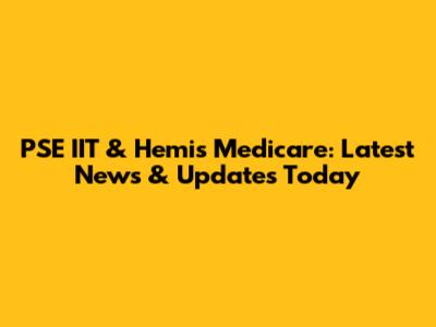 PSE IIT & Hemis Medicare: Latest News & Updates Today