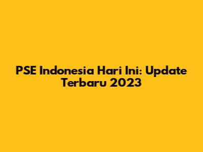PSE Indonesia Hari Ini: Update Terbaru 2023