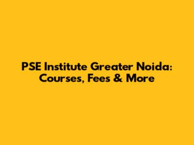 PSE Institute Greater Noida: Courses, Fees & More