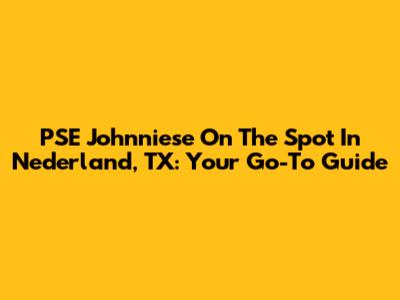 PSE Johnniese On The Spot In Nederland, TX: Your Go-To Guide
