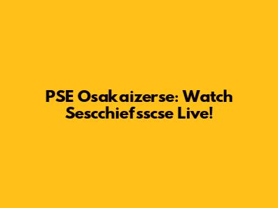 PSE Osakaizerse: Watch Sescchiefsscse Live!