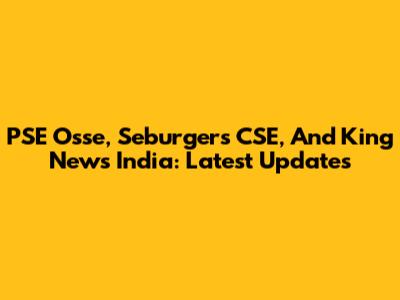 PSE Osse, Seburgers CSE, And King News India: Latest Updates