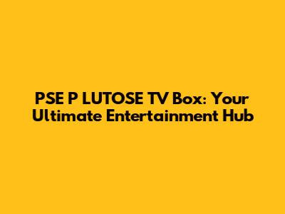 PSE P LUTOSE TV Box: Your Ultimate Entertainment Hub