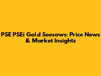 PSE PSEi Gold Seesaws: Price News & Market Insights