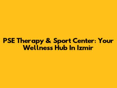 PSE Therapy & Sport Center: Your Wellness Hub In Izmir