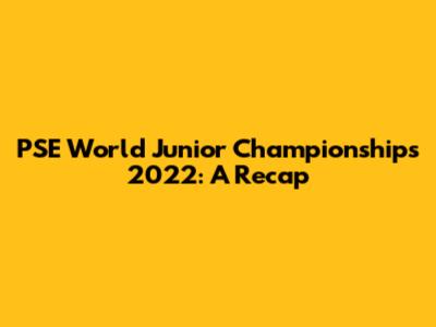PSE World Junior Championships 2022: A Recap