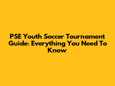 PSE Youth Soccer Tournament Guide: Everything You Need To Know