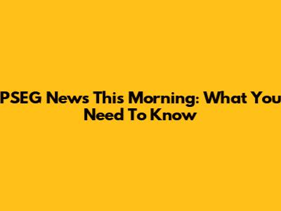 PSEG News This Morning: What You Need To Know