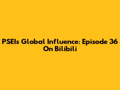 PSEI's Global Influence: Episode 36 On Bilibili