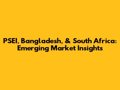 PSEI, Bangladesh, & South Africa: Emerging Market Insights
