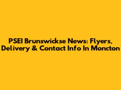 PSEI Brunswickse News: Flyers, Delivery & Contact Info In Moncton