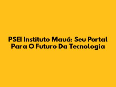 PSEI Instituto Mauá: Seu Portal Para O Futuro Da Tecnologia