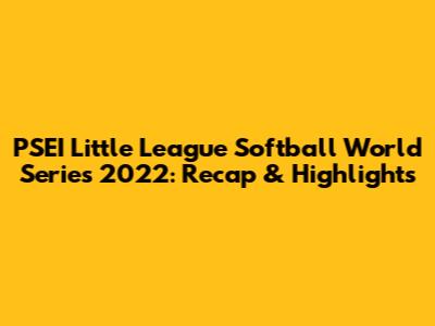 PSEI Little League Softball World Series 2022: Recap & Highlights