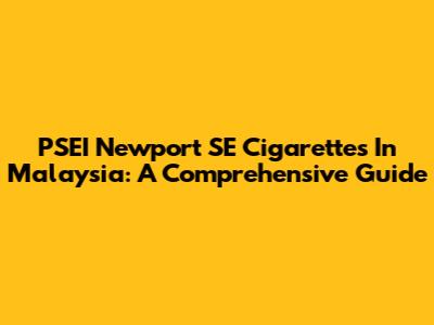 PSEI Newport SE Cigarettes In Malaysia: A Comprehensive Guide