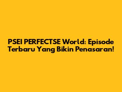 PSEI PERFECTSE World: Episode Terbaru Yang Bikin Penasaran!