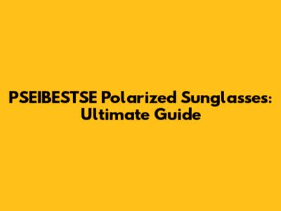 PSEIBESTSE Polarized Sunglasses: Ultimate Guide