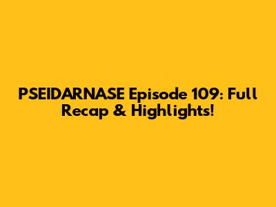 PSEIDARNASE Episode 109: Full Recap & Highlights!