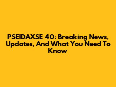 PSEIDAXSE 40: Breaking News, Updates, And What You Need To Know