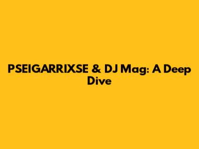 PSEIGARRIXSE & DJ Mag: A Deep Dive