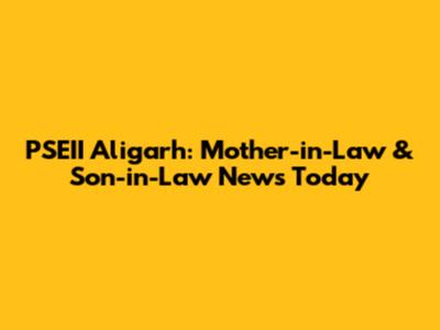 PSEII Aligarh: Mother-in-Law & Son-in-Law News Today