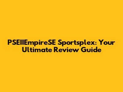 PSEIIEmpireSE Sportsplex: Your Ultimate Review Guide