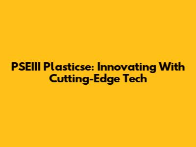 PSEIII Plasticse: Innovating With Cutting-Edge Tech
