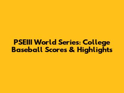 PSEIII World Series: College Baseball Scores & Highlights