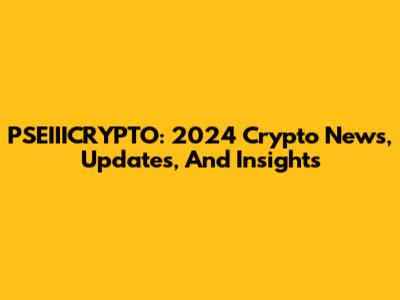 PSEIIICRYPTO: 2024 Crypto News, Updates, And Insights